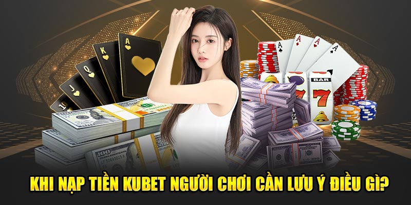 Khi nạp tiền KUBET người chơi cần chú ý điều gì?